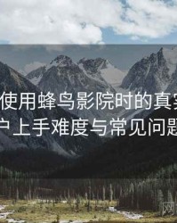 第一次使用蜂鸟影院时的真实感受：新用户上手难度与常见问题整理