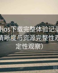 age动漫ios下载完整体验记录：播放体验、清晰度与资源完整性观察（稳定性观察）