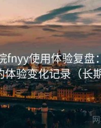 蜂鸟影院fnyy使用体验复盘：多次回访后的体验变化记录（长期体验）