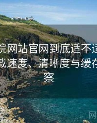 樱花影院网站官网到底适不适合长期用？加载速度、清晰度与缓存策略观察