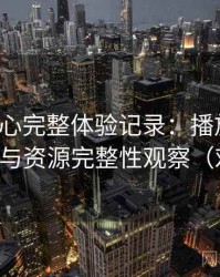 天美糖心完整体验记录：播放体验、清晰度与资源完整性观察（对比后）