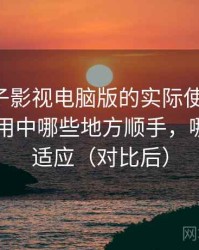 围绕柚子影视电脑版的实际使用感想：日常使用中哪些地方顺手，哪些需要适应（对比后）