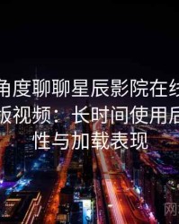 从用户角度聊聊星辰影院在线观看免费完整版视频：长时间使用后的稳定性与加载表现