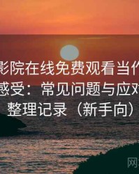 把蜂鸟影院在线免费观看当作日常工具后的感受：常见问题与应对方式的整理记录（新手向）