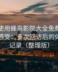 第一次使用蜂鸟影院大全免费观看时的真实感受：多次回访后的体验变化记录（整理版）