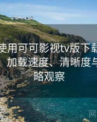 第一次使用可可影视tv版下载时的真实感受：加载速度、清晰度与缓存策略观察