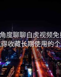 从用户角度聊聊白虎视频免费观看：是否值得收藏长期使用的个人判断