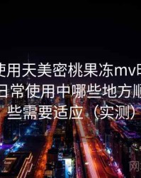 第一次使用天美密桃果冻mv时的真实感受：日常使用中哪些地方顺手，哪些需要适应（实测）