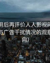 多次使用后再评价人人影视网：播放稳定性与广告干扰情况的观察（新手向）