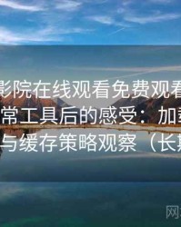 把蜂鸟影院在线观看免费观看完整版当作日常工具后的感受：加载速度、清晰度与缓存策略观察（长期体验）