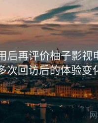 多次使用后再评价柚子影视电脑版官网：多次回访后的体验变化记录