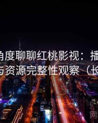 从用户角度聊聊红桃影视：播放体验、清晰度与资源完整性观察（长期体验）