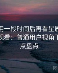 连续使用一段时间后再看星辰影院免费在线观看：普通用户视角下的优缺点盘点