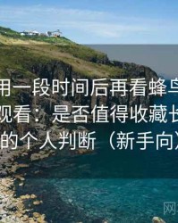 连续使用一段时间后再看蜂鸟影院大全免费观看：是否值得收藏长期使用的个人判断（新手向）