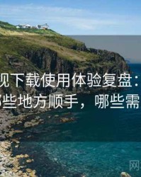 可可影视下载使用体验复盘：日常使用中哪些地方顺手，哪些需要适应