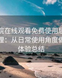 星辰影院在线观看免费使用后的直观印象整理：从日常使用角度做的综合体验总结