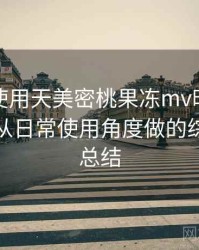 第一次使用天美密桃果冻mv时的真实感受：从日常使用角度做的综合体验总结