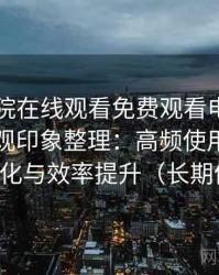 星辰影院在线观看免费观看电视使用后的直观印象整理：高频使用后的习惯变化与效率提升（长期体验）