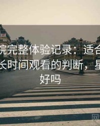 星辰影院完整体验记录：适合碎片时间还是长时间观看的判断，星辰影院好吗