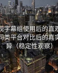 人人影视字幕组使用后的直观印象整理：与同类平台对比后的真实体验差异（稳定性观察）