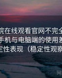 蜂鸟影院在线观看官网不完全体验说明：在手机与电脑端的使用差异与稳定性表现（稳定性观察）