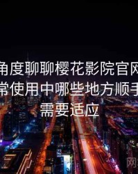 从用户角度聊聊樱花影院官网在线观看：日常使用中哪些地方顺手，哪些需要适应