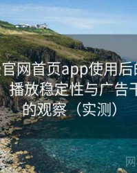 age动漫官网首页app使用后的直观印象整理：播放稳定性与广告干扰情况的观察（实测）