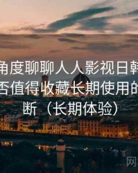 从用户角度聊聊人人影视日韩在线观看：是否值得收藏长期使用的个人判断（长期体验）