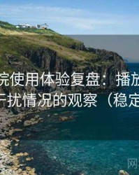 天美影院使用体验复盘：播放稳定性与广告干扰情况的观察（稳定性观察）
