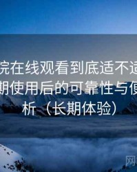樱花影院在线观看到底适不适合长期用？长期使用后的可靠性与便利性分析（长期体验）