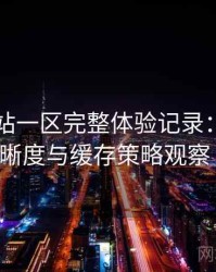 白虎网站一区完整体验记录：加载速度、清晰度与缓存策略观察（实测）