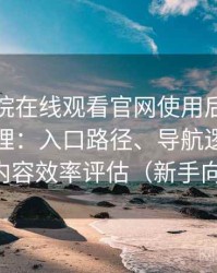 蜂鸟影院在线观看官网使用后的直观印象整理：入口路径、导航逻辑与找内容效率评估（新手向）
