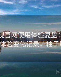 柚子影视官网使用体验复盘：多次回访后的体验变化记录，柚子影视3.0