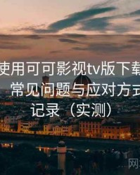 第一次使用可可影视tv版下载时的真实感受：常见问题与应对方式的整理记录（实测）