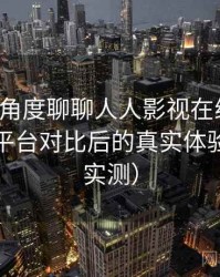 从用户角度聊聊人人影视在线观看：与同类平台对比后的真实体验差异（实测）