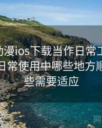 把age动漫ios下载当作日常工具后的感受：日常使用中哪些地方顺手，哪些需要适应