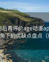 多次使用后再评价age动漫app：普通用户视角下的优缺点盘点（新手向）