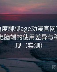 从用户角度聊聊age动漫官网官方：在手机与电脑端的使用差异与稳定性表现（实测）