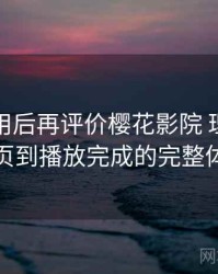多次使用后再评价樱花影院 理论：从进入首页到播放完成的完整体验过程