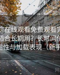 蜂鸟影院在线观看免费观看完整版到底适不适合长期用？长时间使用后的稳定性与加载表现（新手向）