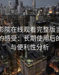 把蜂鸟影院在线观看完整版当作日常工具后的感受：长期使用后的可靠性与便利性分析
