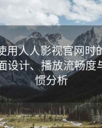第一次使用人人影视官网时的真实感受：界面设计、播放流畅度与操作习惯分析