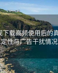 人人影视下载高频使用后的真实结论：播放稳定性与广告干扰情况的观察