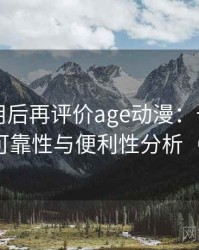 多次使用后再评价age动漫：长期使用后的可靠性与便利性分析（实测）