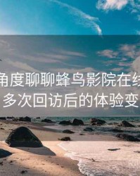 从用户角度聊聊蜂鸟影院在线观看完整版：多次回访后的体验变化记录