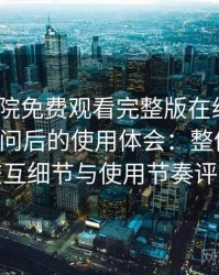星辰影院免费观看完整版在线观看｜多次访问后的使用体会：整体观感、交互细节与使用节奏评价