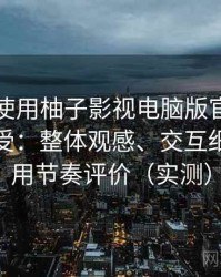 第一次使用柚子影视电脑版官网时的真实感受：整体观感、交互细节与使用节奏评价（实测）