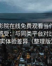 把蜂鸟影院在线免费观看当作日常工具后的感受：与同类平台对比后的真实体验差异（整理版）