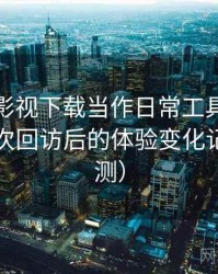 把人人影视下载当作日常工具后的感受：多次回访后的体验变化记录（实测）