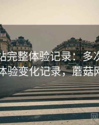 蘑菇网站完整体验记录：多次回访后的体验变化记录，蘑菇网片